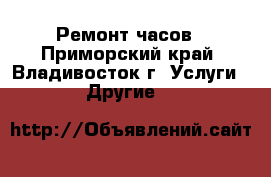 Ремонт часов - Приморский край, Владивосток г. Услуги » Другие   